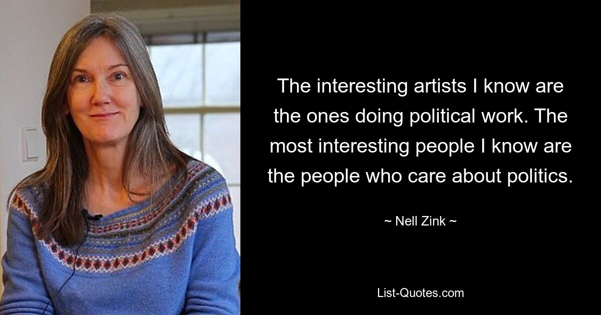 The interesting artists I know are the ones doing political work. The most interesting people I know are the people who care about politics. — © Nell Zink