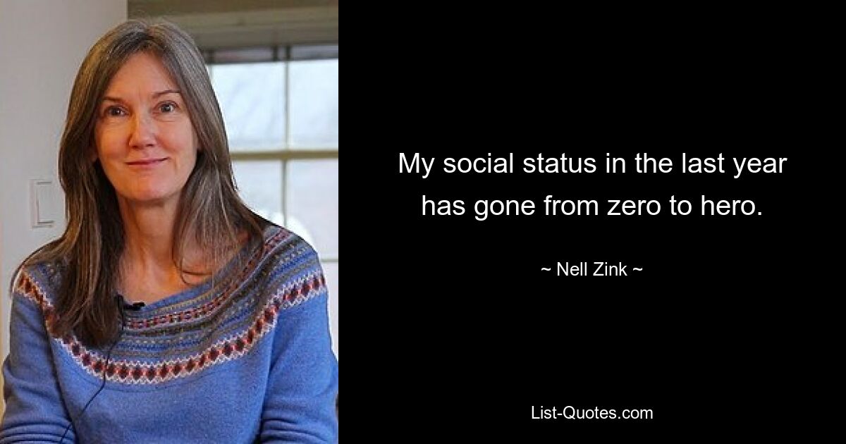 My social status in the last year has gone from zero to hero. — © Nell Zink