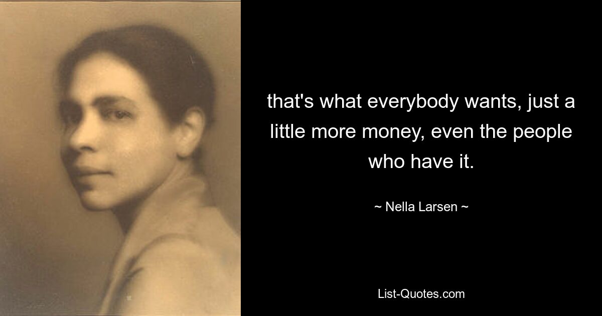 that's what everybody wants, just a little more money, even the people who have it. — © Nella Larsen