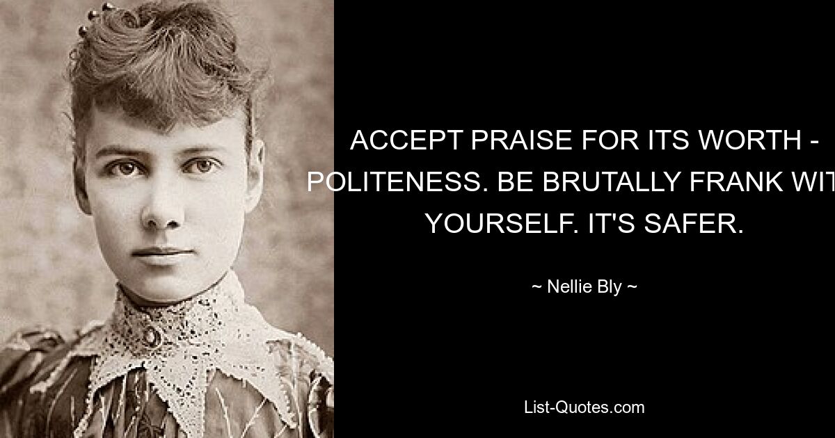 ACCEPT PRAISE FOR ITS WORTH - POLITENESS. BE BRUTALLY FRANK WITH YOURSELF. IT'S SAFER. — © Nellie Bly