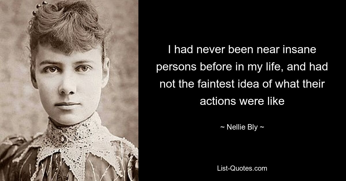 I had never been near insane persons before in my life, and had not the faintest idea of what their actions were like — © Nellie Bly