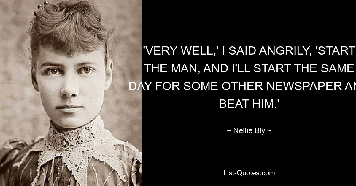 'VERY WELL,' I SAID ANGRILY, 'START THE MAN, AND I'LL START THE SAME DAY FOR SOME OTHER NEWSPAPER AND BEAT HIM.' — © Nellie Bly