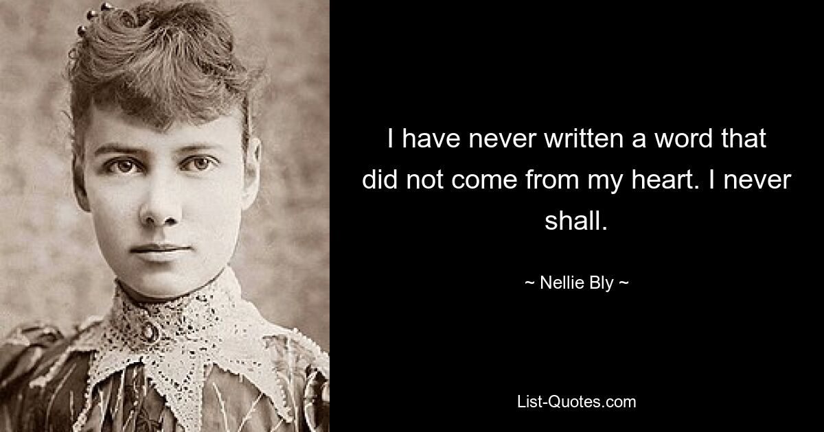 I have never written a word that did not come from my heart. I never shall. — © Nellie Bly