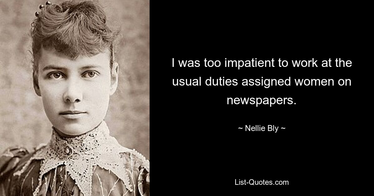 I was too impatient to work at the usual duties assigned women on newspapers. — © Nellie Bly