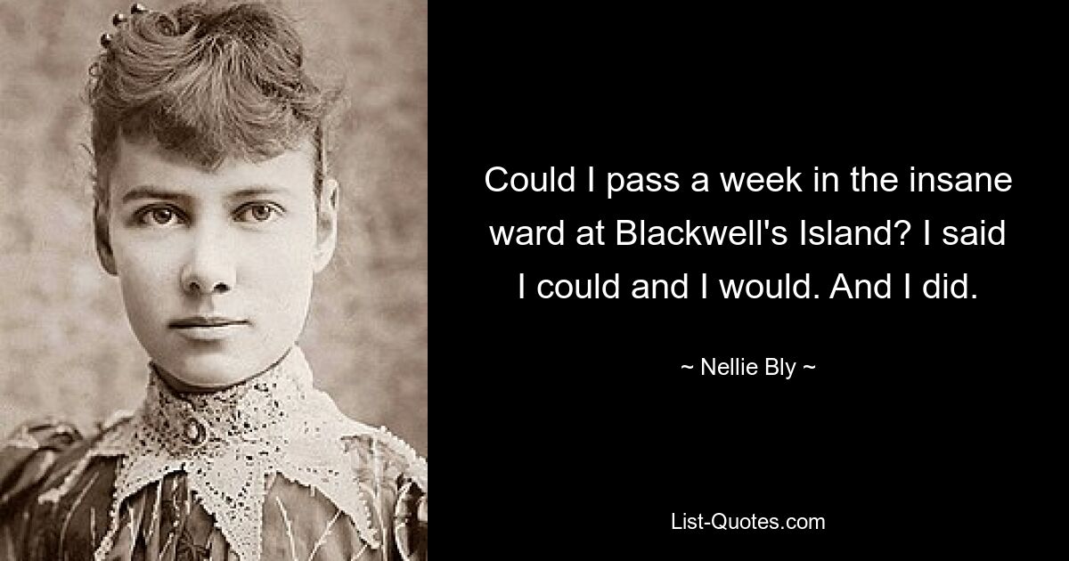 Could I pass a week in the insane ward at Blackwell's Island? I said I could and I would. And I did. — © Nellie Bly