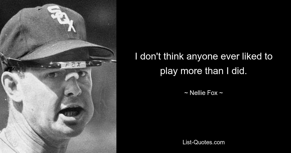 I don't think anyone ever liked to play more than I did. — © Nellie Fox