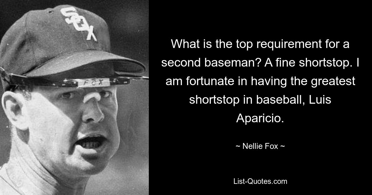 What is the top requirement for a second baseman? A fine shortstop. I am fortunate in having the greatest shortstop in baseball, Luis Aparicio. — © Nellie Fox