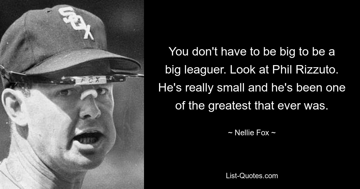 You don't have to be big to be a big leaguer. Look at Phil Rizzuto. He's really small and he's been one of the greatest that ever was. — © Nellie Fox