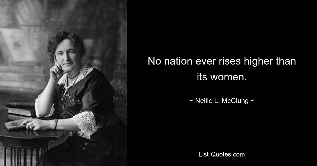 No nation ever rises higher than its women. — © Nellie L. McClung