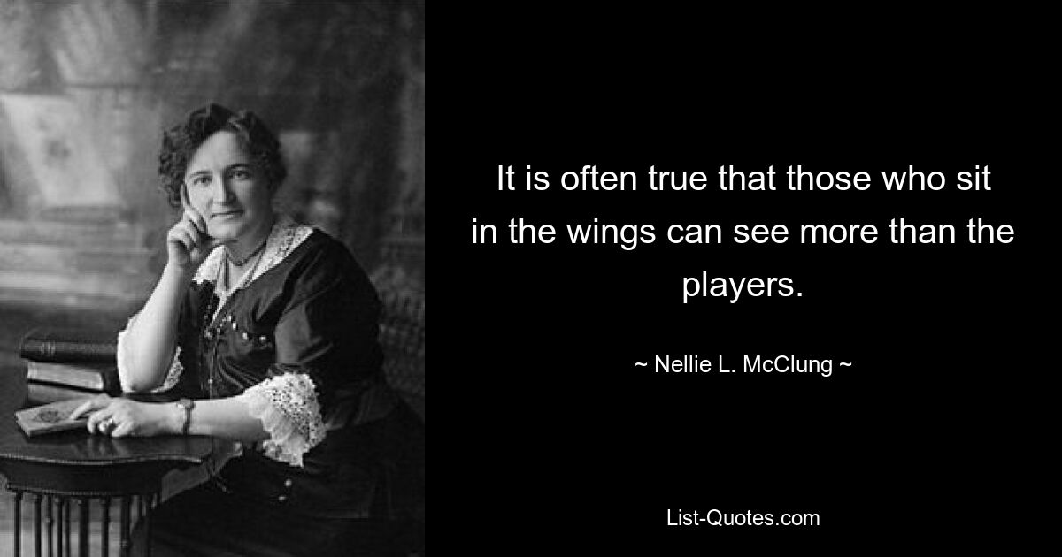 It is often true that those who sit in the wings can see more than the players. — © Nellie L. McClung