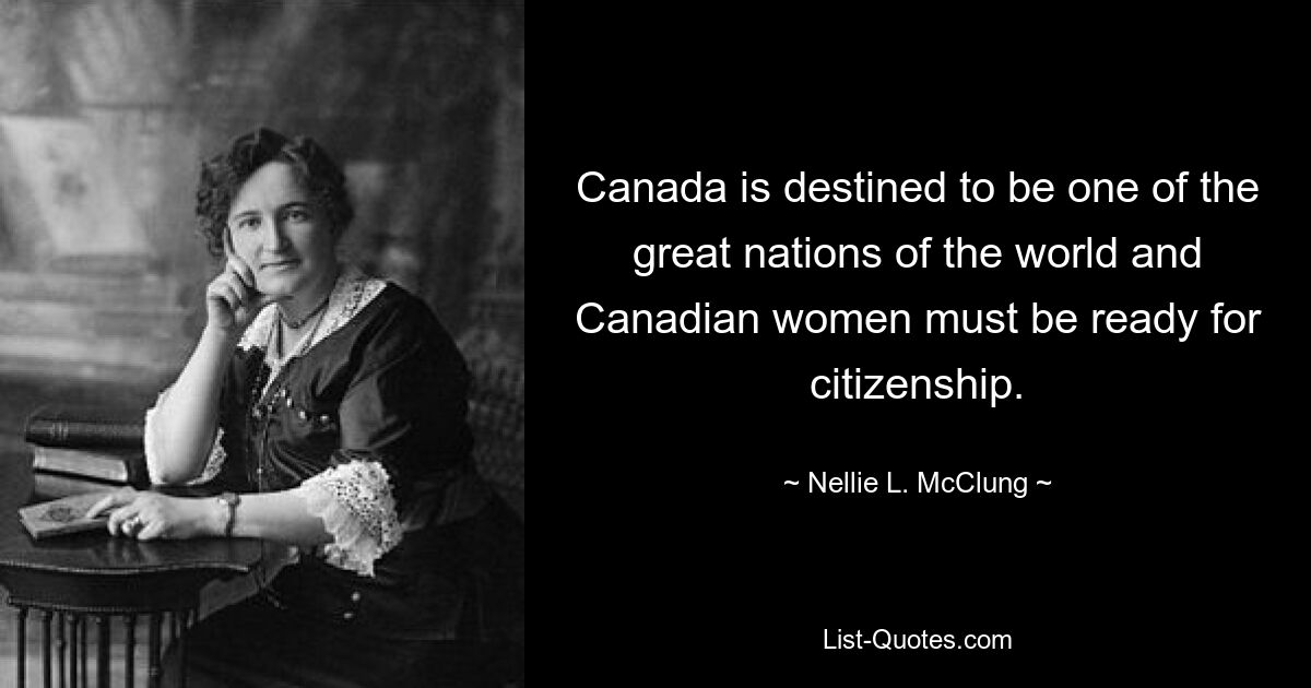 Canada is destined to be one of the great nations of the world and Canadian women must be ready for citizenship. — © Nellie L. McClung