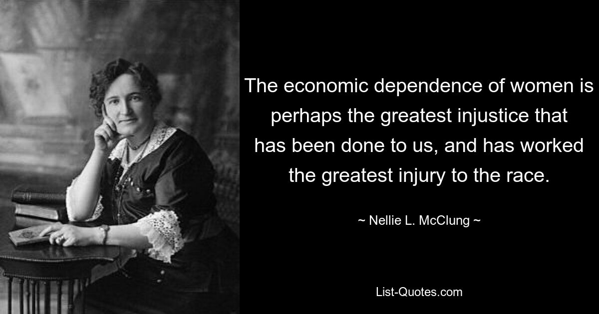 The economic dependence of women is perhaps the greatest injustice that has been done to us, and has worked the greatest injury to the race. — © Nellie L. McClung