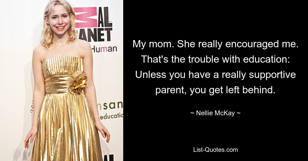 My mom. She really encouraged me. That's the trouble with education: Unless you have a really supportive parent, you get left behind. — © Nellie McKay