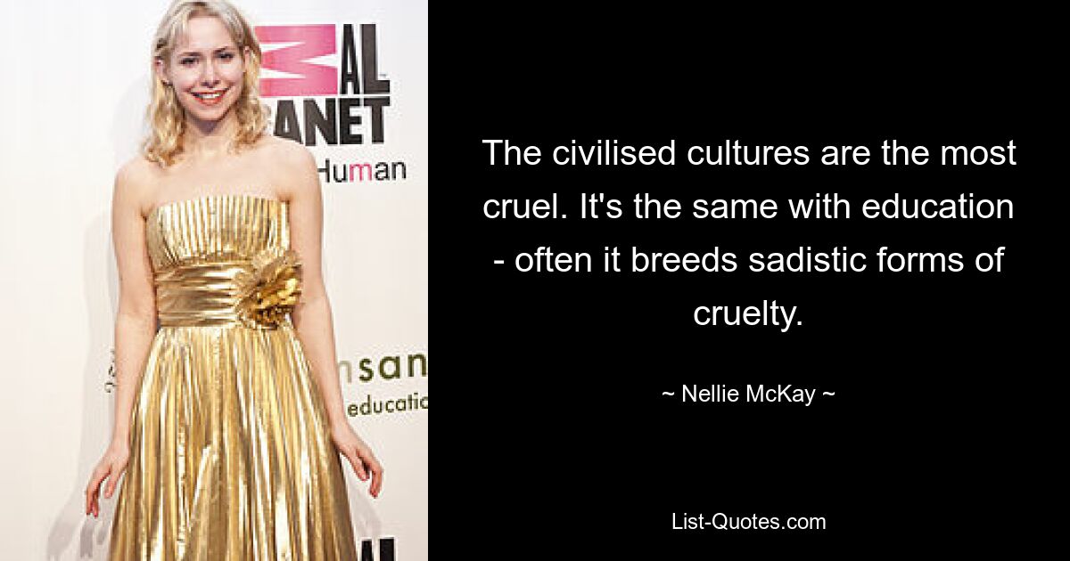 The civilised cultures are the most cruel. It's the same with education - often it breeds sadistic forms of cruelty. — © Nellie McKay