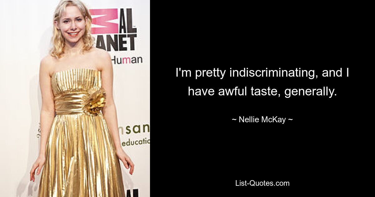 I'm pretty indiscriminating, and I have awful taste, generally. — © Nellie McKay