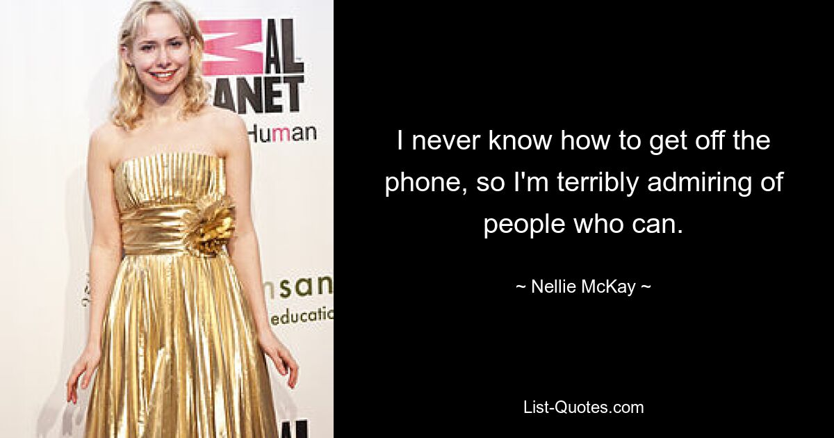 I never know how to get off the phone, so I'm terribly admiring of people who can. — © Nellie McKay