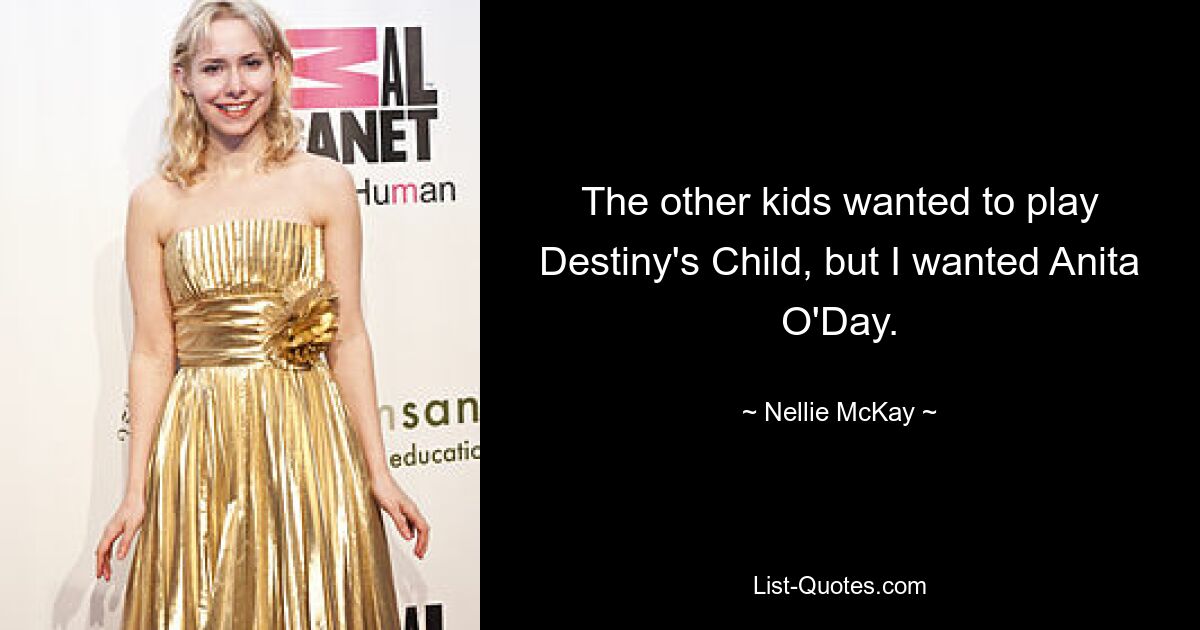 The other kids wanted to play Destiny's Child, but I wanted Anita O'Day. — © Nellie McKay