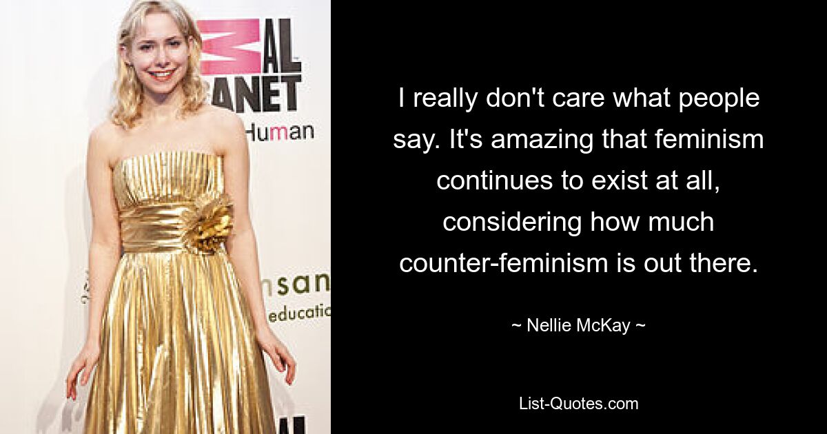 I really don't care what people say. It's amazing that feminism continues to exist at all, considering how much counter-feminism is out there. — © Nellie McKay