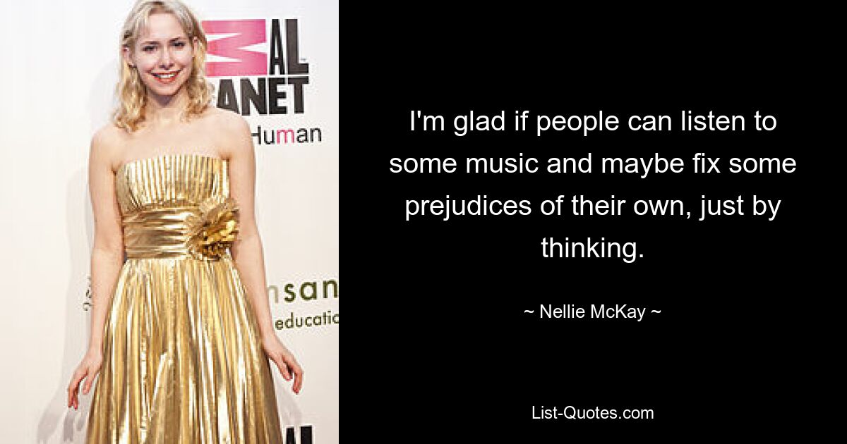 I'm glad if people can listen to some music and maybe fix some prejudices of their own, just by thinking. — © Nellie McKay