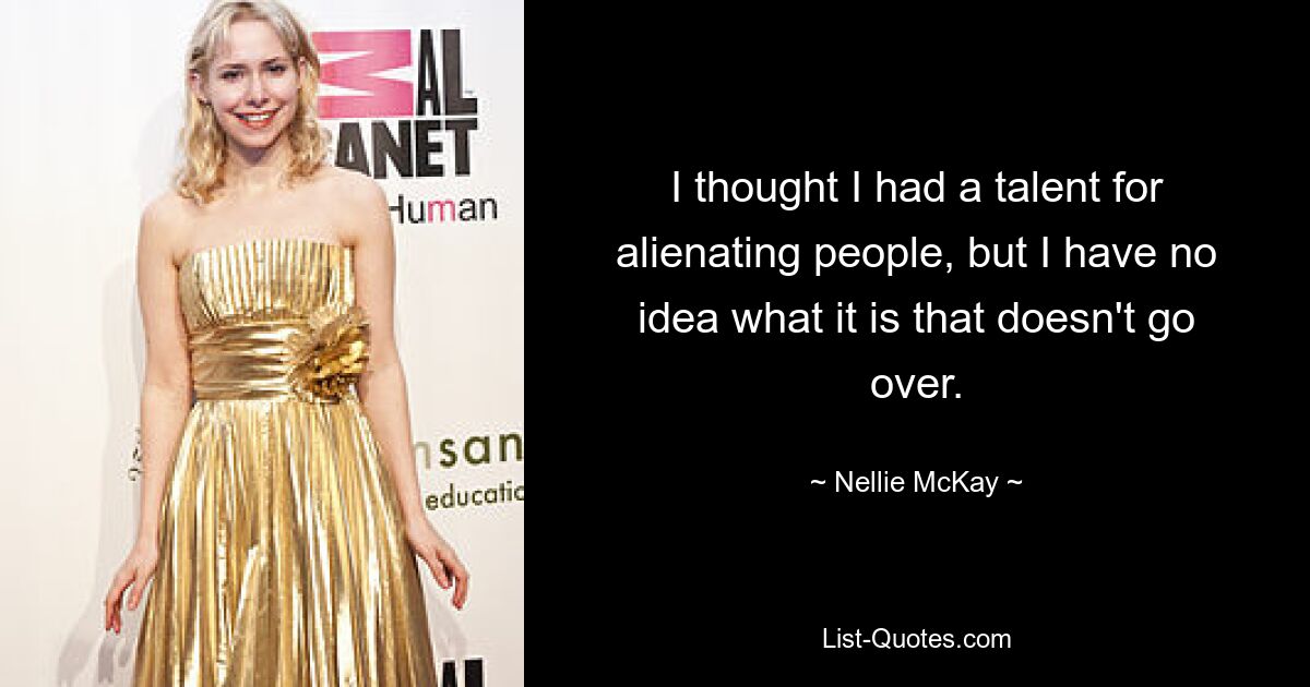 I thought I had a talent for alienating people, but I have no idea what it is that doesn't go over. — © Nellie McKay