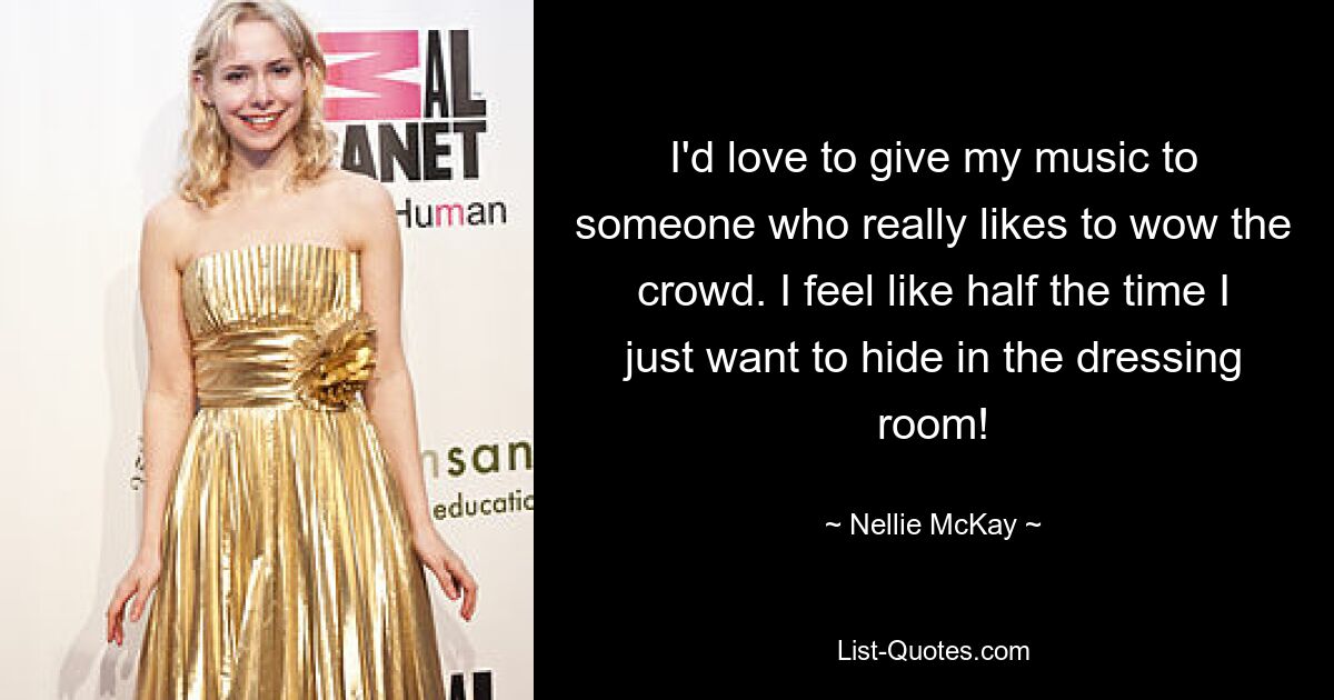 I'd love to give my music to someone who really likes to wow the crowd. I feel like half the time I just want to hide in the dressing room! — © Nellie McKay