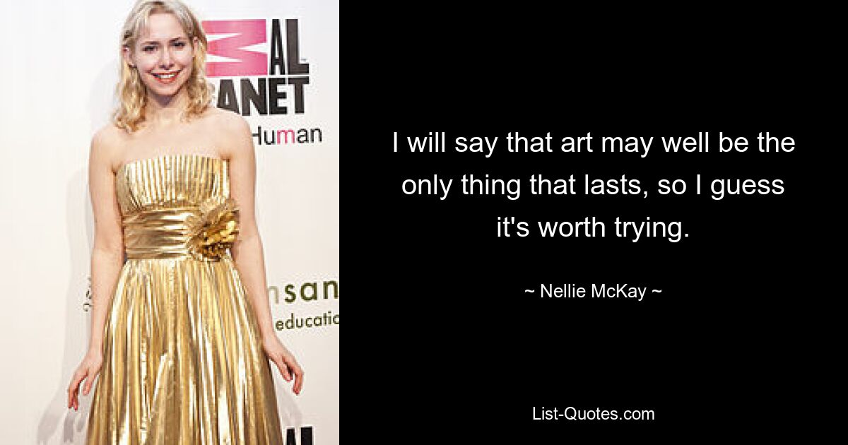 I will say that art may well be the only thing that lasts, so I guess it's worth trying. — © Nellie McKay