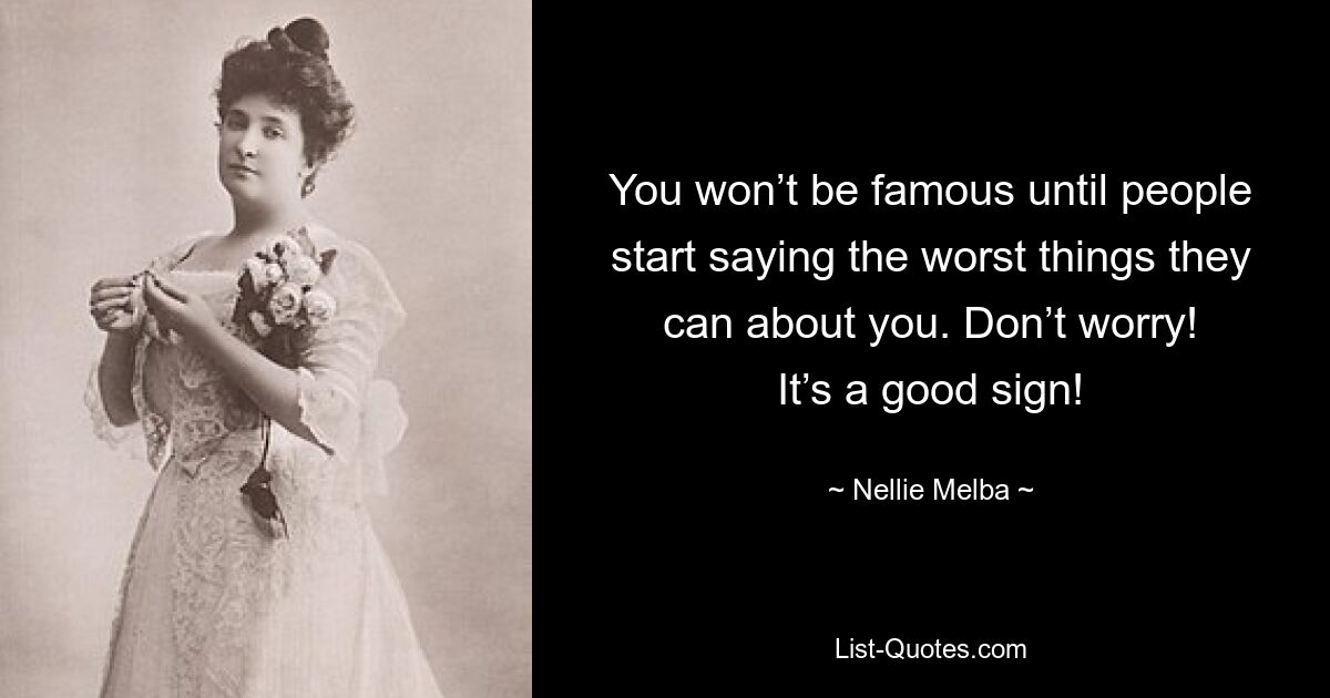 You won’t be famous until people start saying the worst things they can about you. Don’t worry! It’s a good sign! — © Nellie Melba