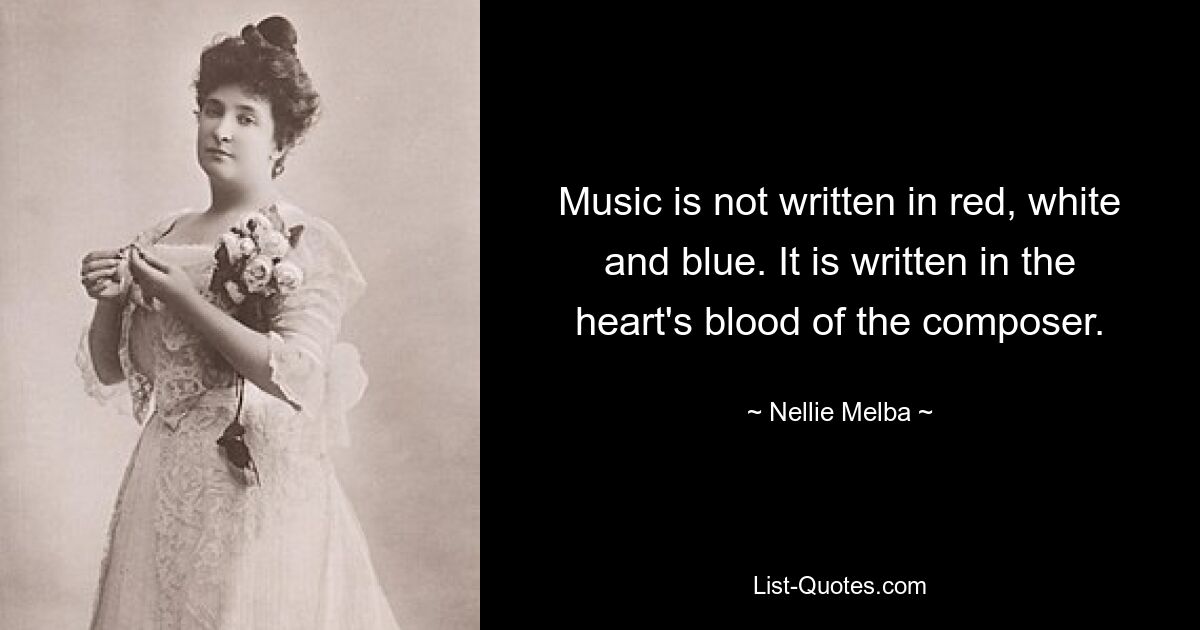 Music is not written in red, white and blue. It is written in the heart's blood of the composer. — © Nellie Melba