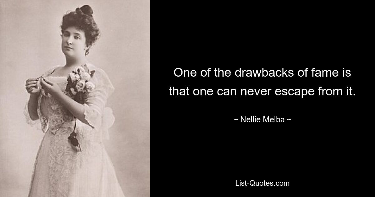 One of the drawbacks of fame is that one can never escape from it. — © Nellie Melba