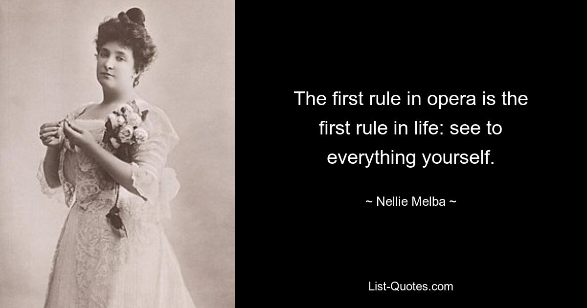 The first rule in opera is the first rule in life: see to everything yourself. — © Nellie Melba