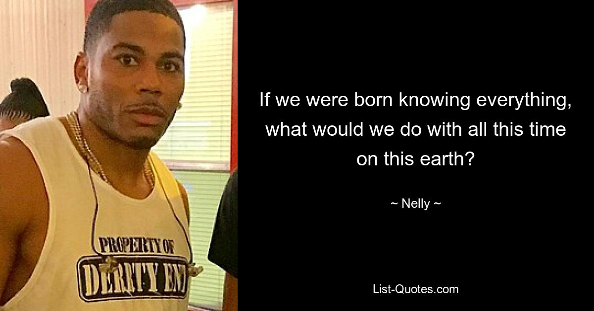 If we were born knowing everything, what would we do with all this time on this earth? — © Nelly