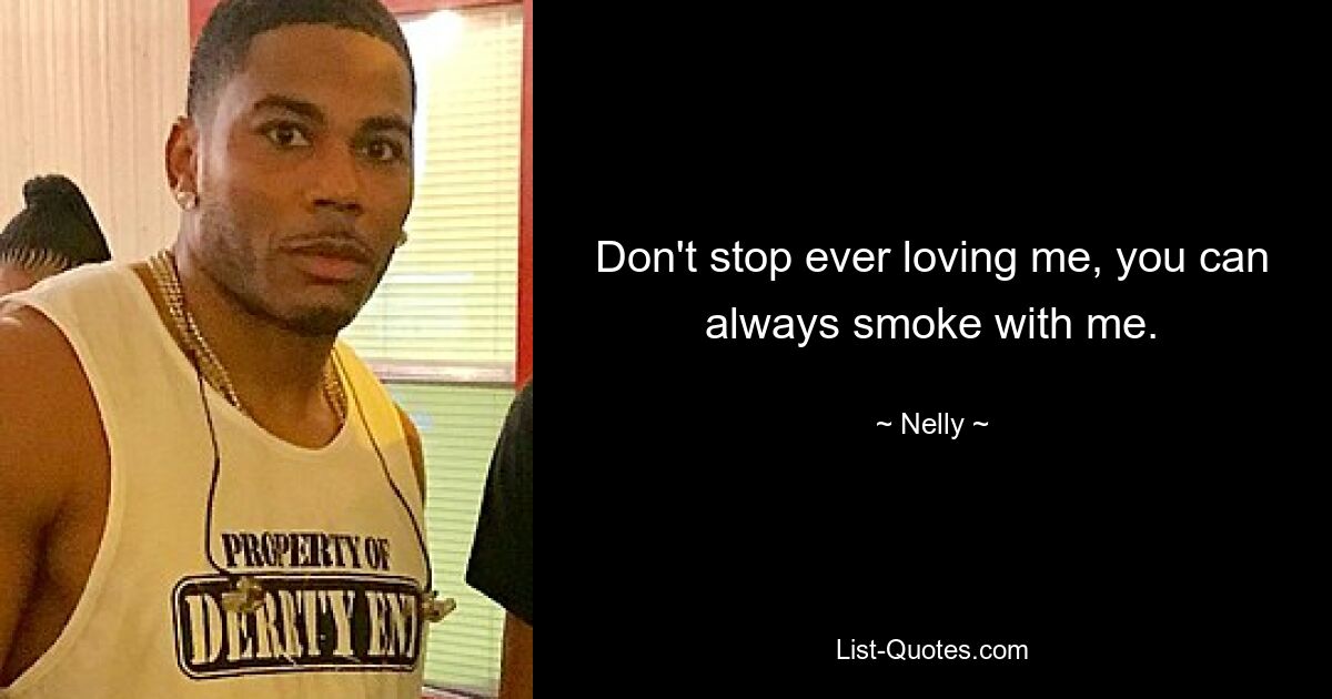 Don't stop ever loving me, you can always smoke with me. — © Nelly