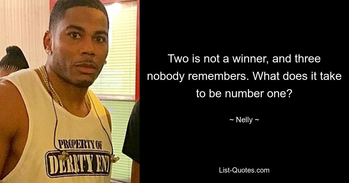 Two is not a winner, and three nobody remembers. What does it take to be number one? — © Nelly