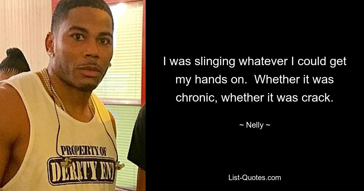 I was slinging whatever I could get my hands on.  Whether it was chronic, whether it was crack. — © Nelly