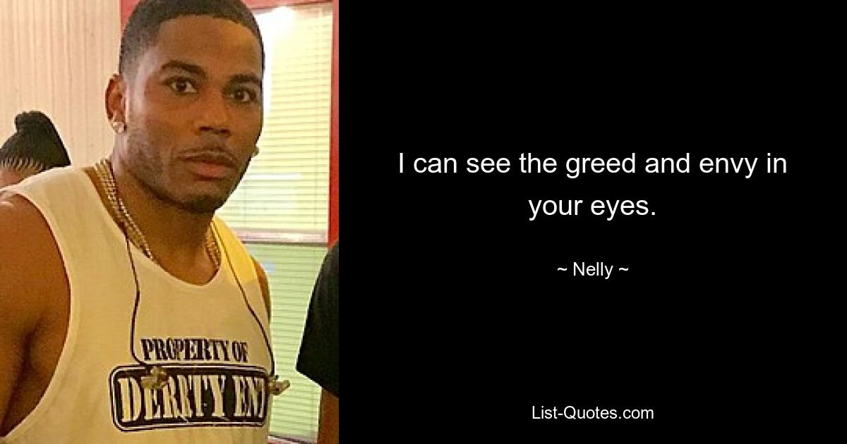 I can see the greed and envy in your eyes. — © Nelly