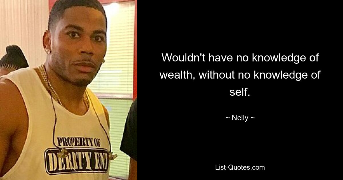 Wouldn't have no knowledge of wealth, without no knowledge of self. — © Nelly