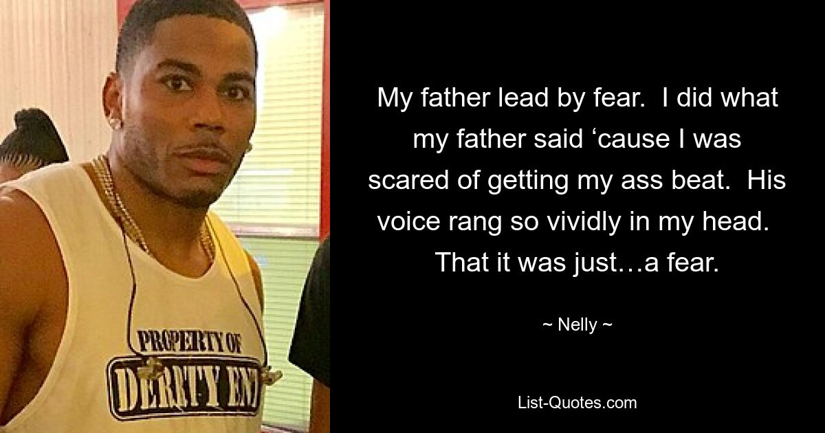 My father lead by fear.  I did what my father said ‘cause I was scared of getting my ass beat.  His voice rang so vividly in my head.  That it was just…a fear. — © Nelly