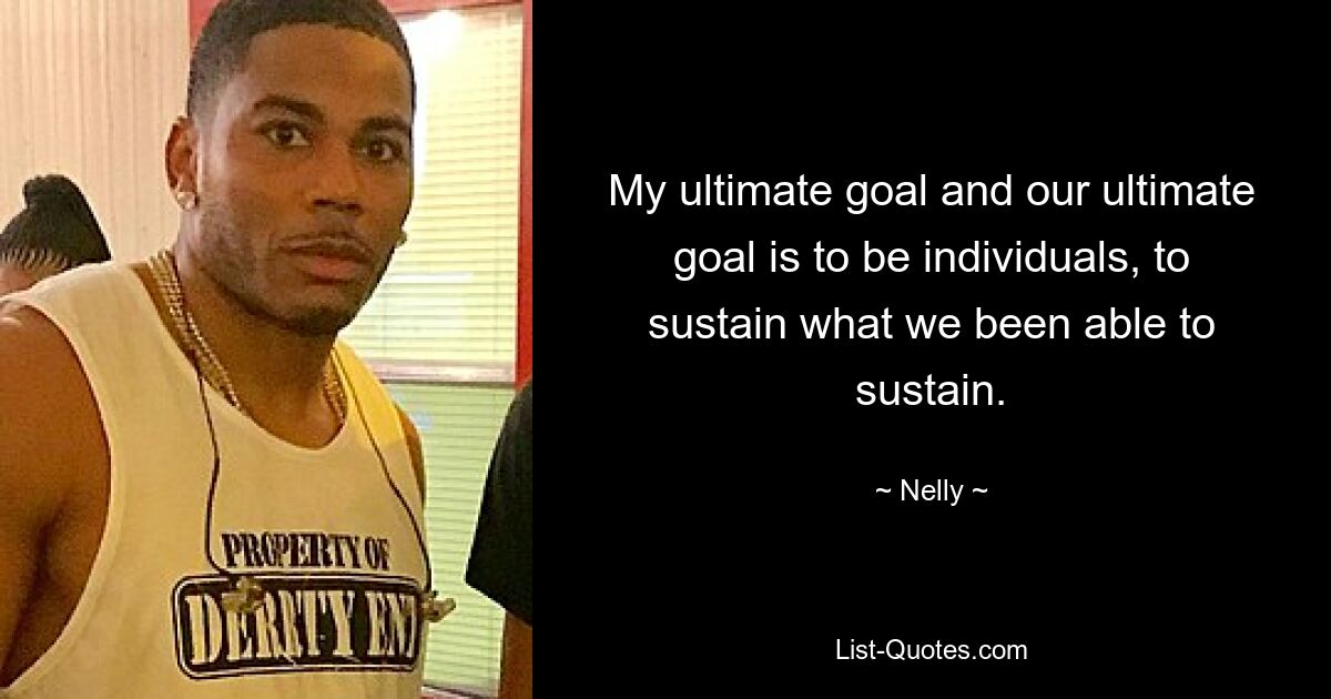 My ultimate goal and our ultimate goal is to be individuals, to sustain what we been able to sustain. — © Nelly