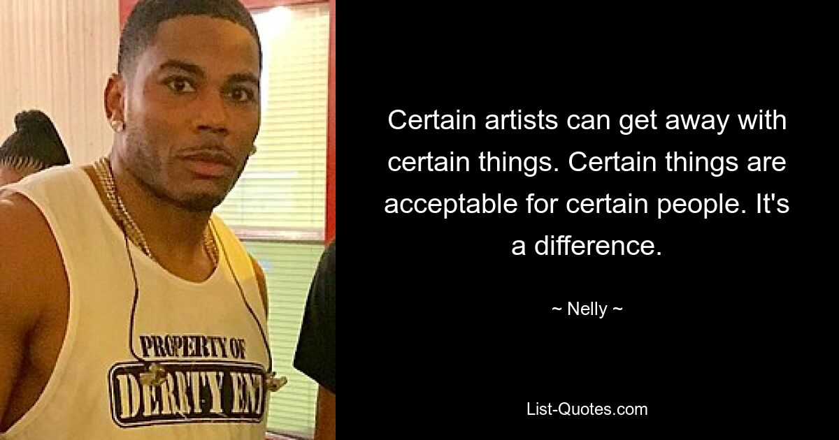 Certain artists can get away with certain things. Certain things are acceptable for certain people. It's a difference. — © Nelly