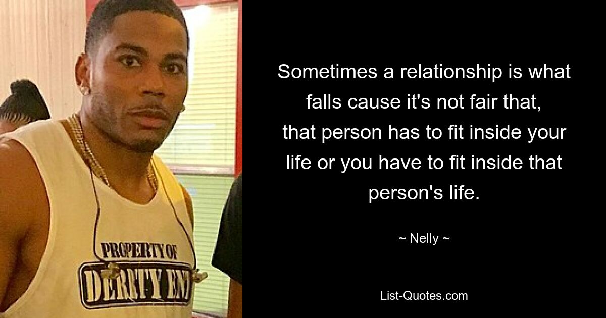 Sometimes a relationship is what falls cause it's not fair that, that person has to fit inside your life or you have to fit inside that person's life. — © Nelly