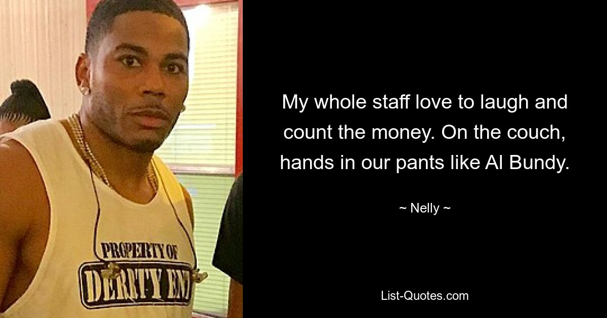 My whole staff love to laugh and count the money. On the couch, hands in our pants like Al Bundy. — © Nelly