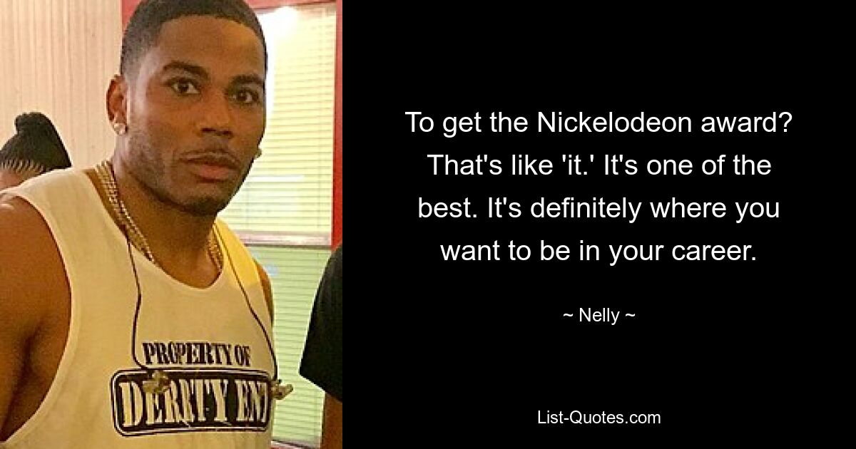 To get the Nickelodeon award? That's like 'it.' It's one of the best. It's definitely where you want to be in your career. — © Nelly