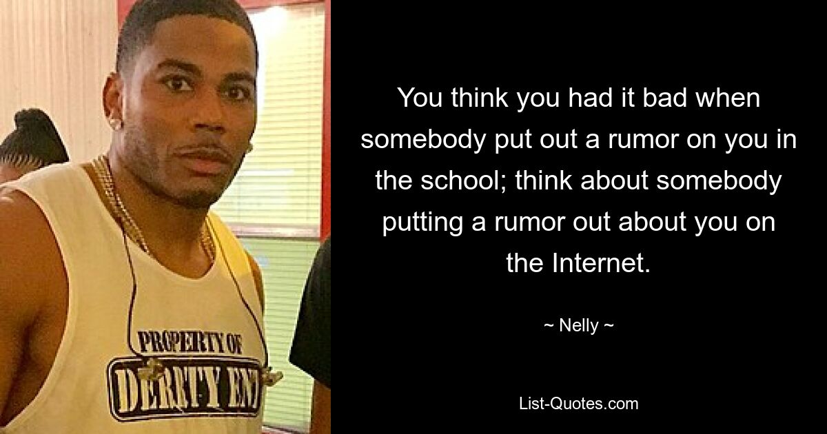 You think you had it bad when somebody put out a rumor on you in the school; think about somebody putting a rumor out about you on the Internet. — © Nelly