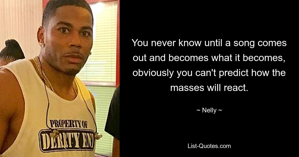 You never know until a song comes out and becomes what it becomes, obviously you can't predict how the masses will react. — © Nelly