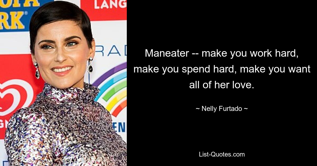 Maneater -- make you work hard, make you spend hard, make you want all of her love. — © Nelly Furtado