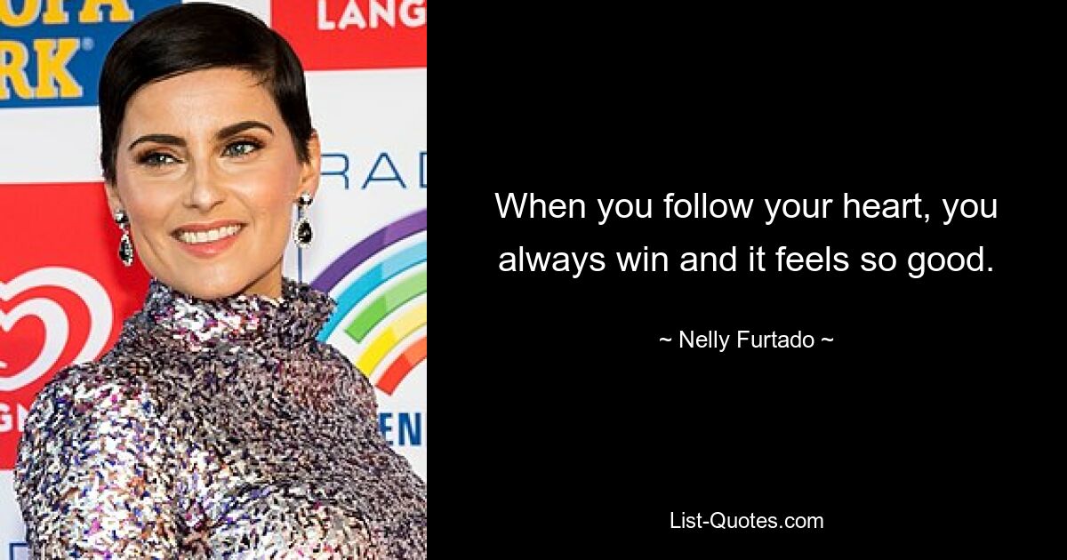 When you follow your heart, you always win and it feels so good. — © Nelly Furtado