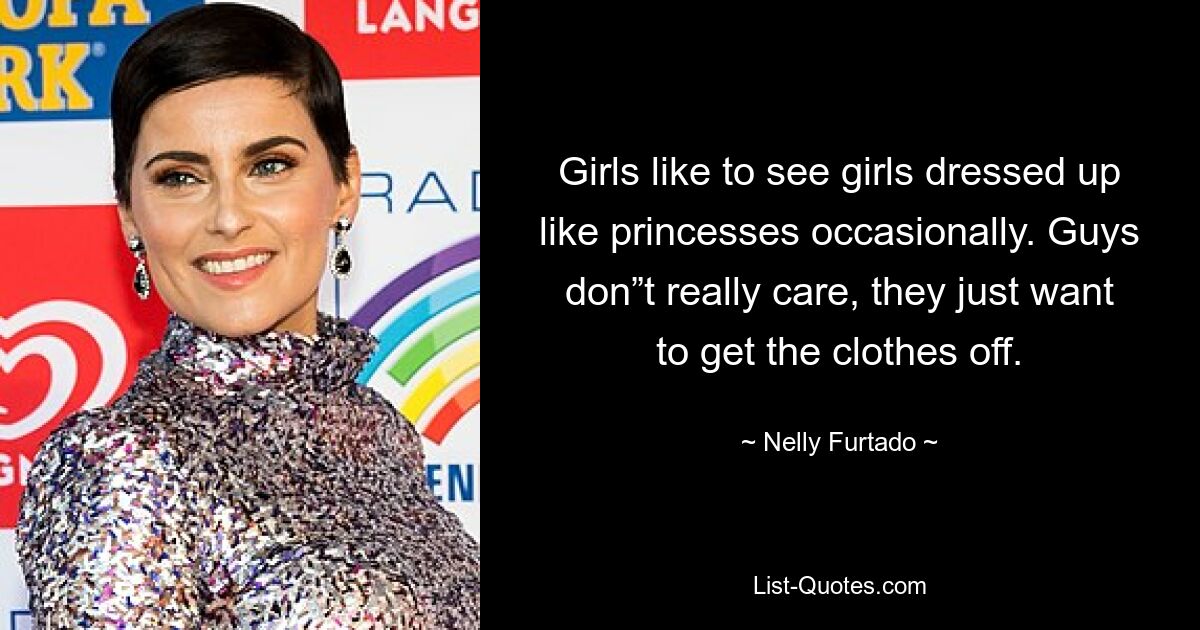 Girls like to see girls dressed up like princesses occasionally. Guys don”t really care, they just want to get the clothes off. — © Nelly Furtado