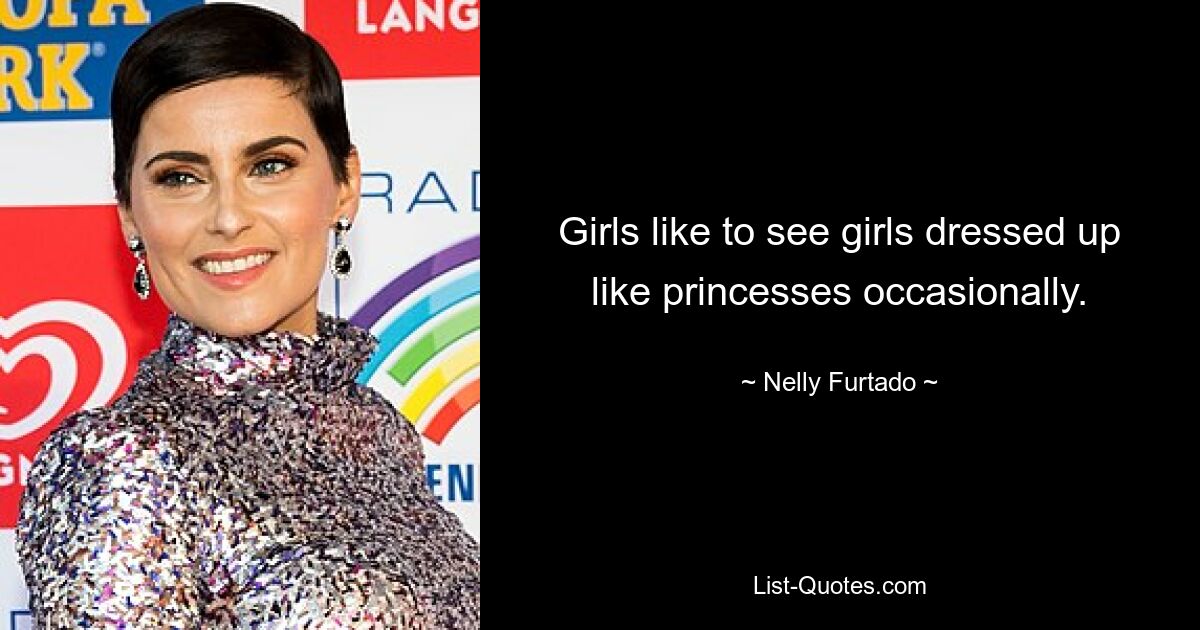 Girls like to see girls dressed up like princesses occasionally. — © Nelly Furtado