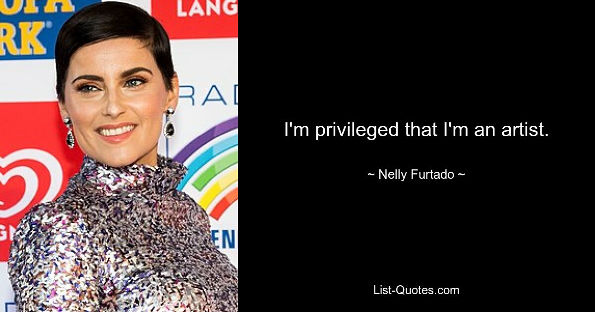 I'm privileged that I'm an artist. — © Nelly Furtado