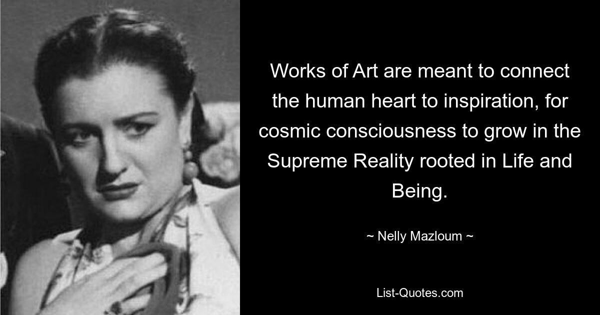 Works of Art are meant to connect the human heart to inspiration, for cosmic consciousness to grow in the Supreme Reality rooted in Life and Being. — © Nelly Mazloum